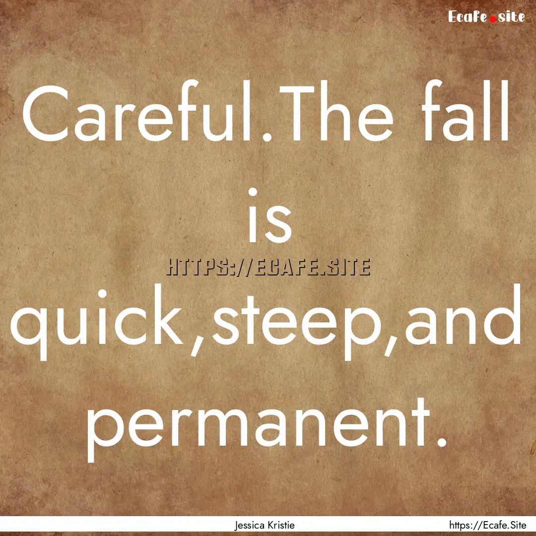 Careful.The fall is quick,steep,and permanent..... : Quote by Jessica Kristie