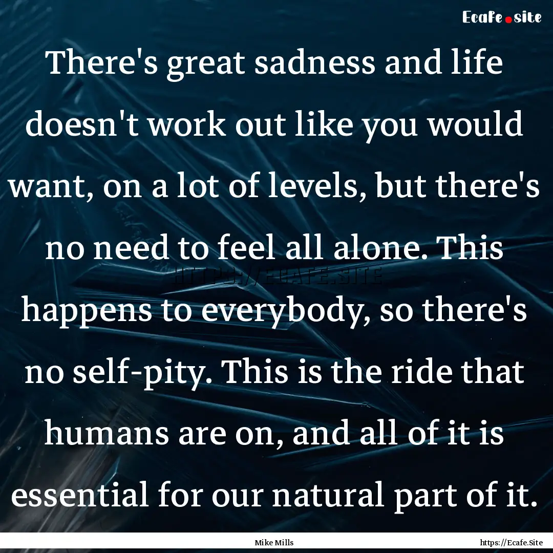 There's great sadness and life doesn't work.... : Quote by Mike Mills