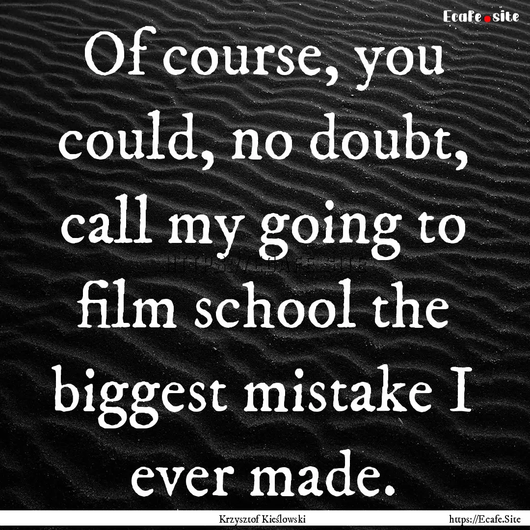 Of course, you could, no doubt, call my going.... : Quote by Krzysztof Kieślowski