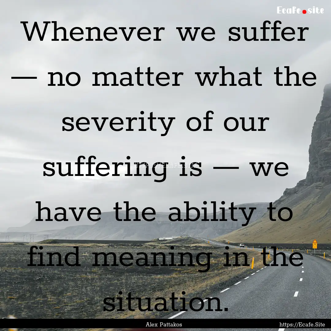 Whenever we suffer — no matter what the.... : Quote by Alex Pattakos