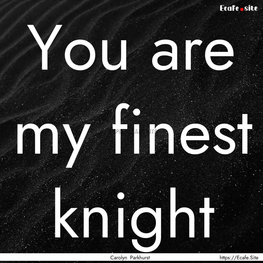 You are my finest knight : Quote by Carolyn Parkhurst