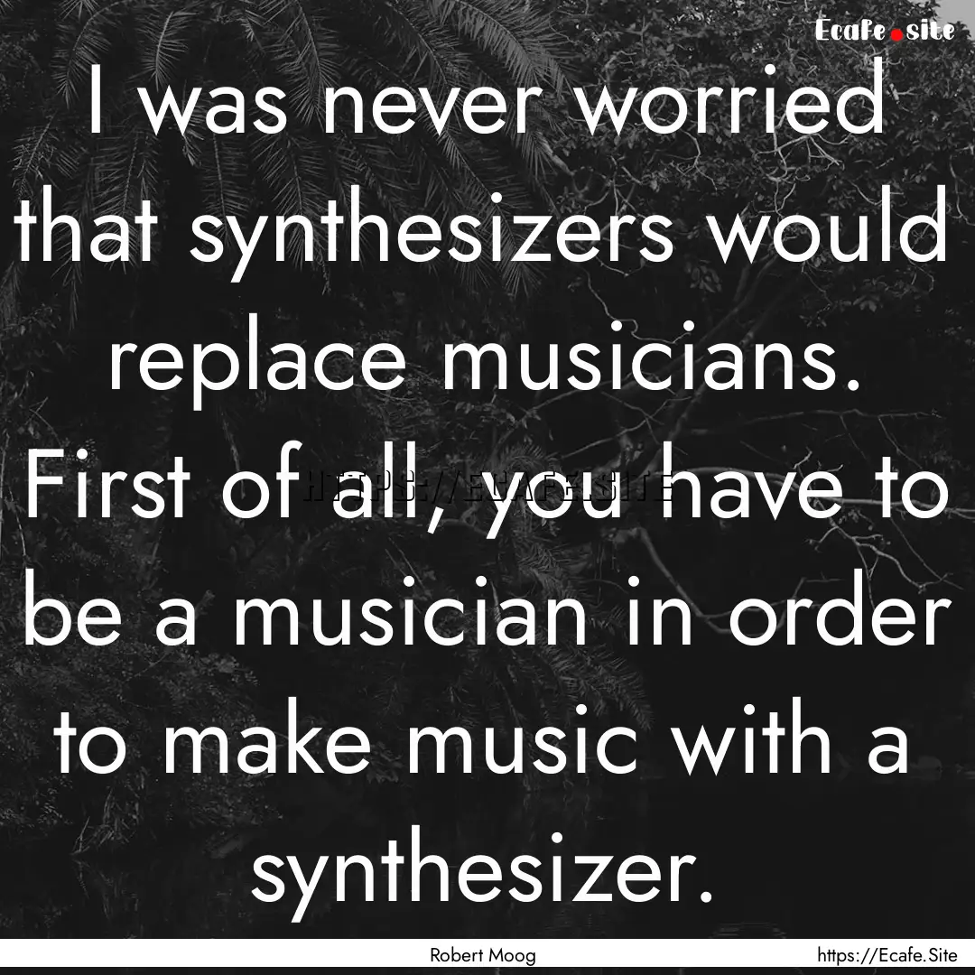 I was never worried that synthesizers would.... : Quote by Robert Moog