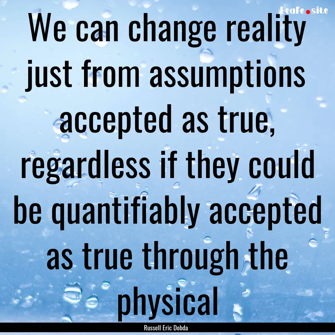 We can change reality just from assumptions.... : Quote by Russell Eric Dobda