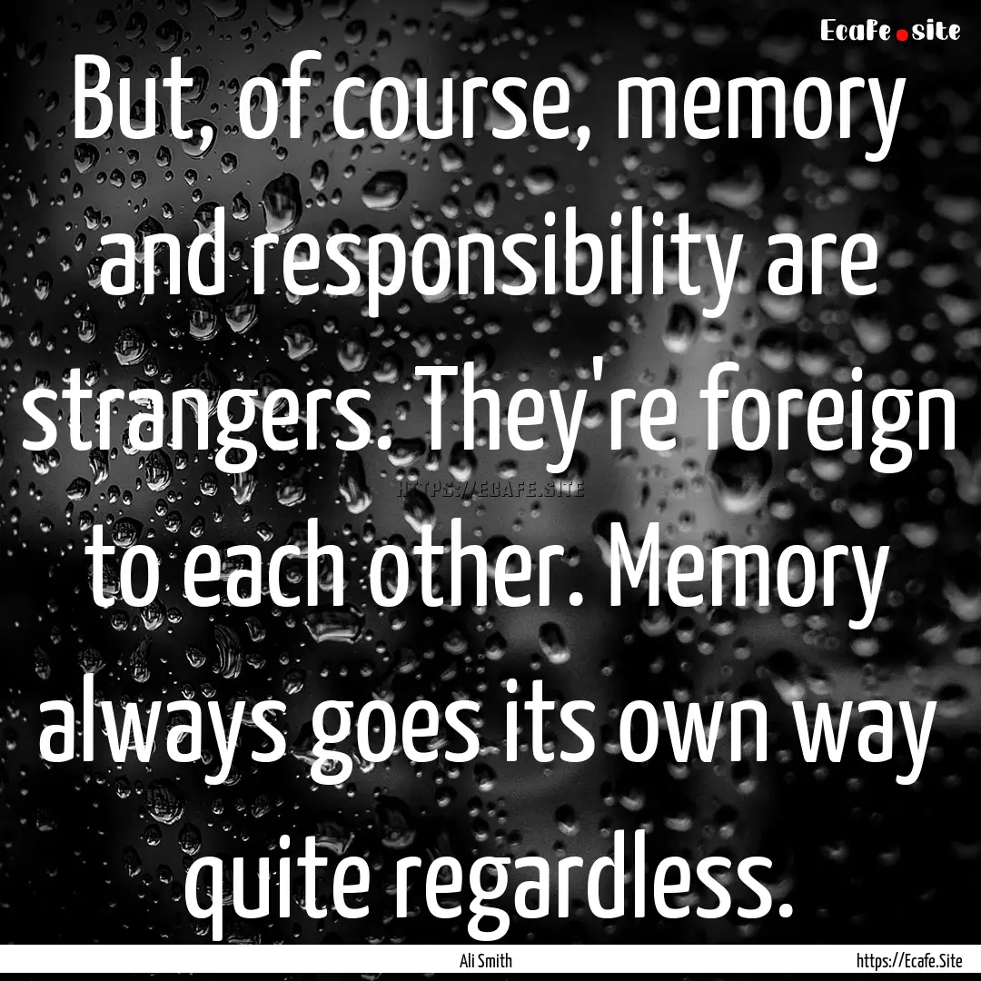 But, of course, memory and responsibility.... : Quote by Ali Smith