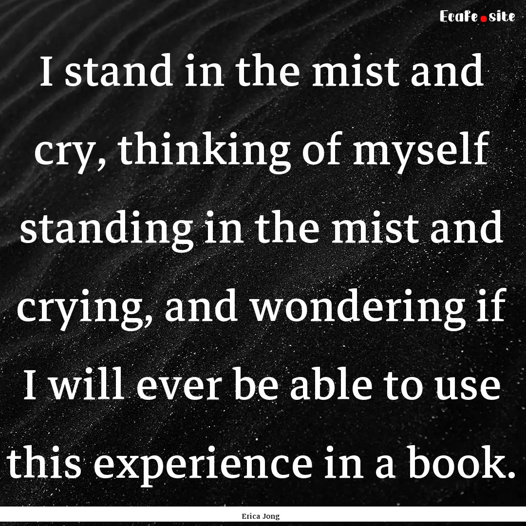 I stand in the mist and cry, thinking of.... : Quote by Erica Jong