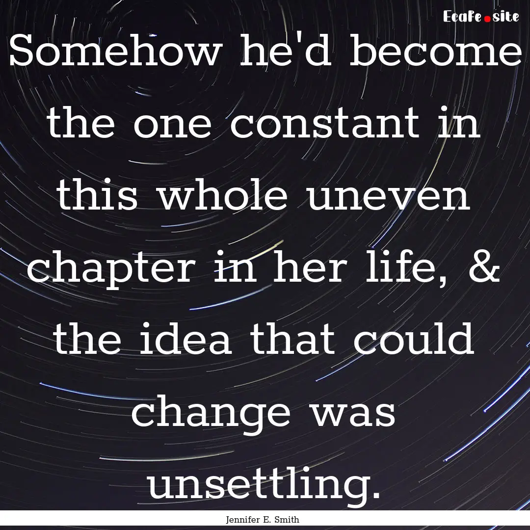 Somehow he'd become the one constant in this.... : Quote by Jennifer E. Smith