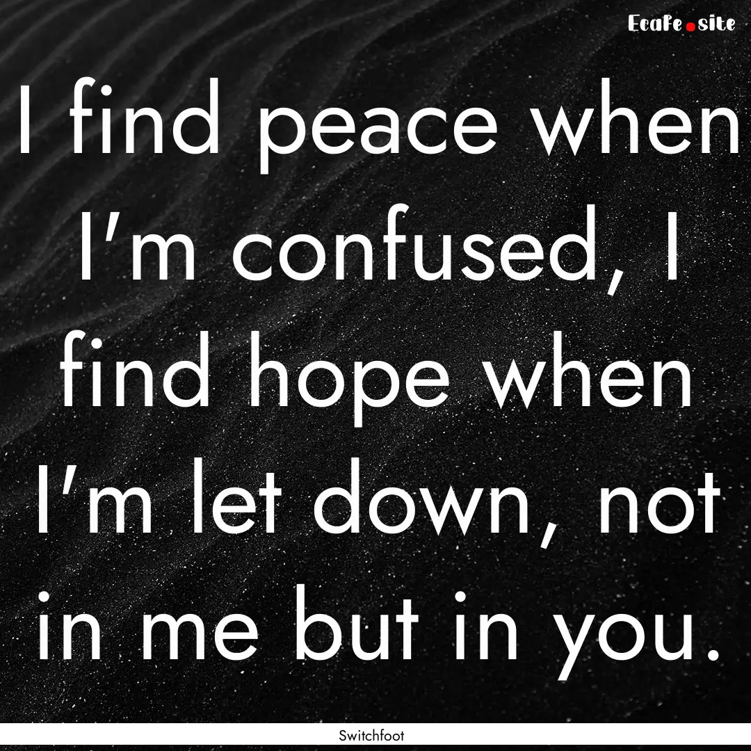 I find peace when I'm confused, I find hope.... : Quote by Switchfoot