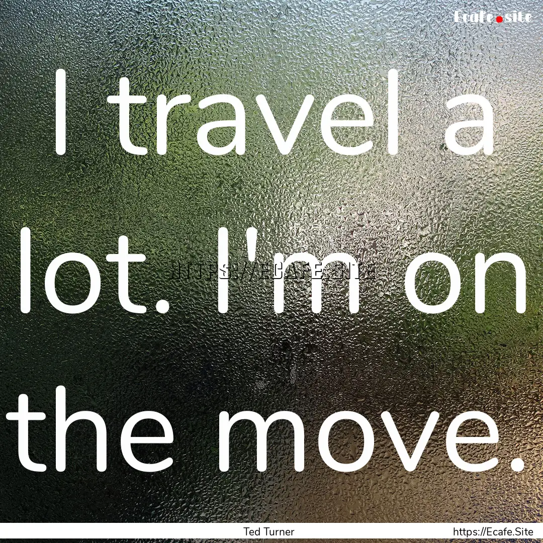 I travel a lot. I'm on the move. : Quote by Ted Turner