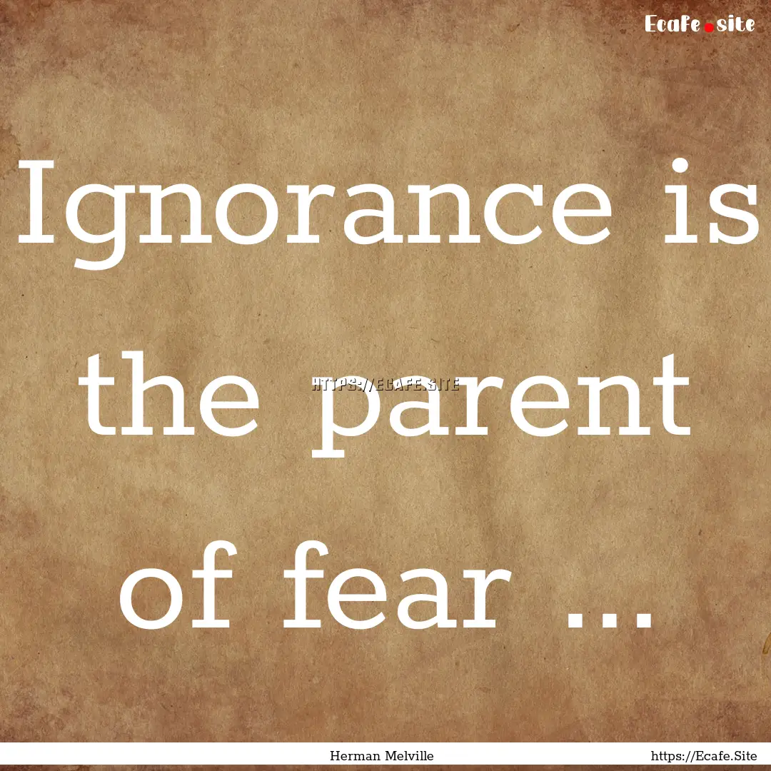 Ignorance is the parent of fear ... : Quote by Herman Melville