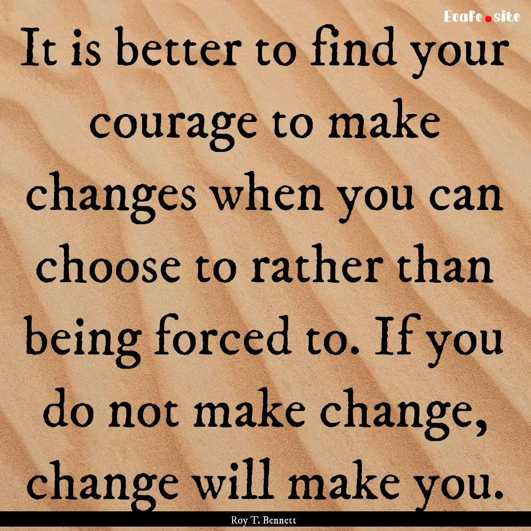 It is better to find your courage to make.... : Quote by Roy T. Bennett