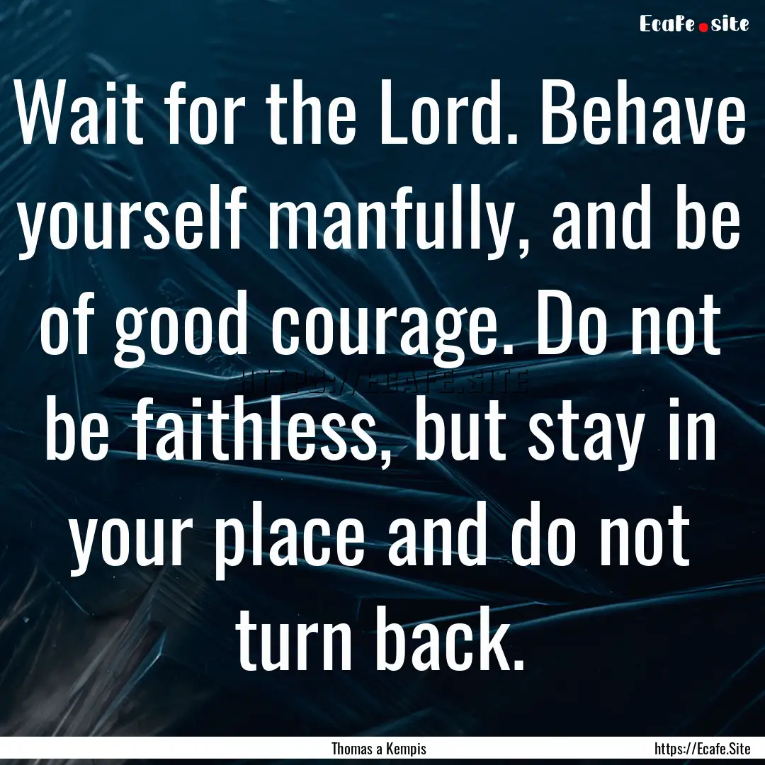 Wait for the Lord. Behave yourself manfully,.... : Quote by Thomas a Kempis