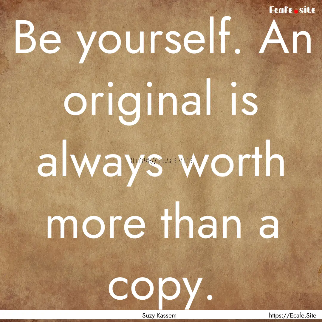 Be yourself. An original is always worth.... : Quote by Suzy Kassem