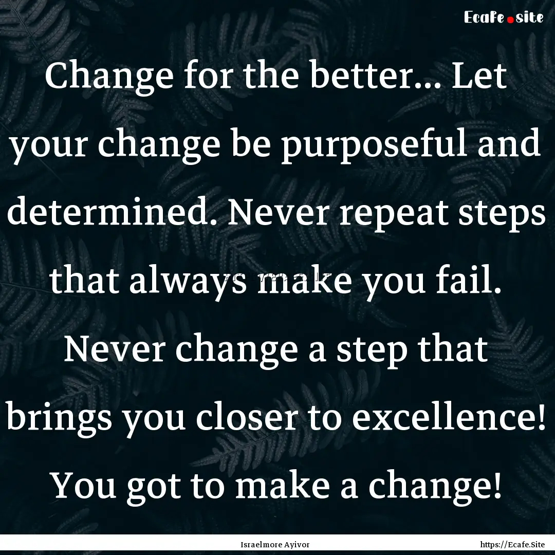 Change for the better... Let your change.... : Quote by Israelmore Ayivor