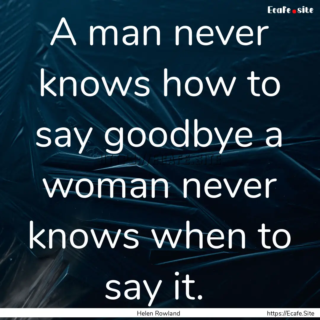 A man never knows how to say goodbye a woman.... : Quote by Helen Rowland