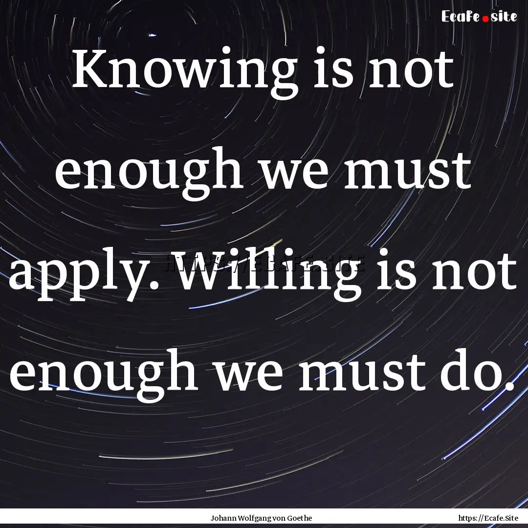 Knowing is not enough we must apply. Willing.... : Quote by Johann Wolfgang von Goethe