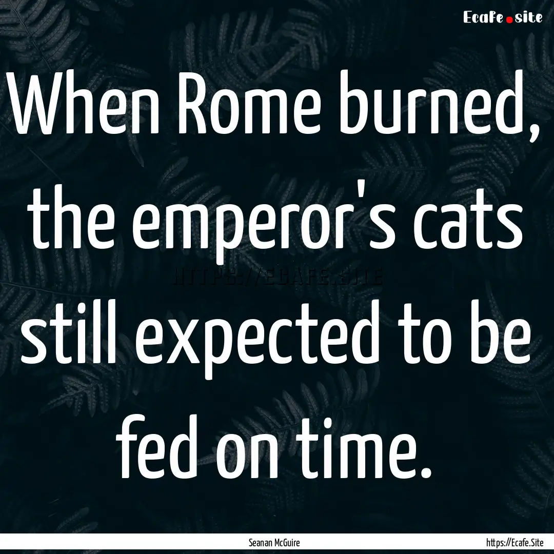 When Rome burned, the emperor's cats still.... : Quote by Seanan McGuire