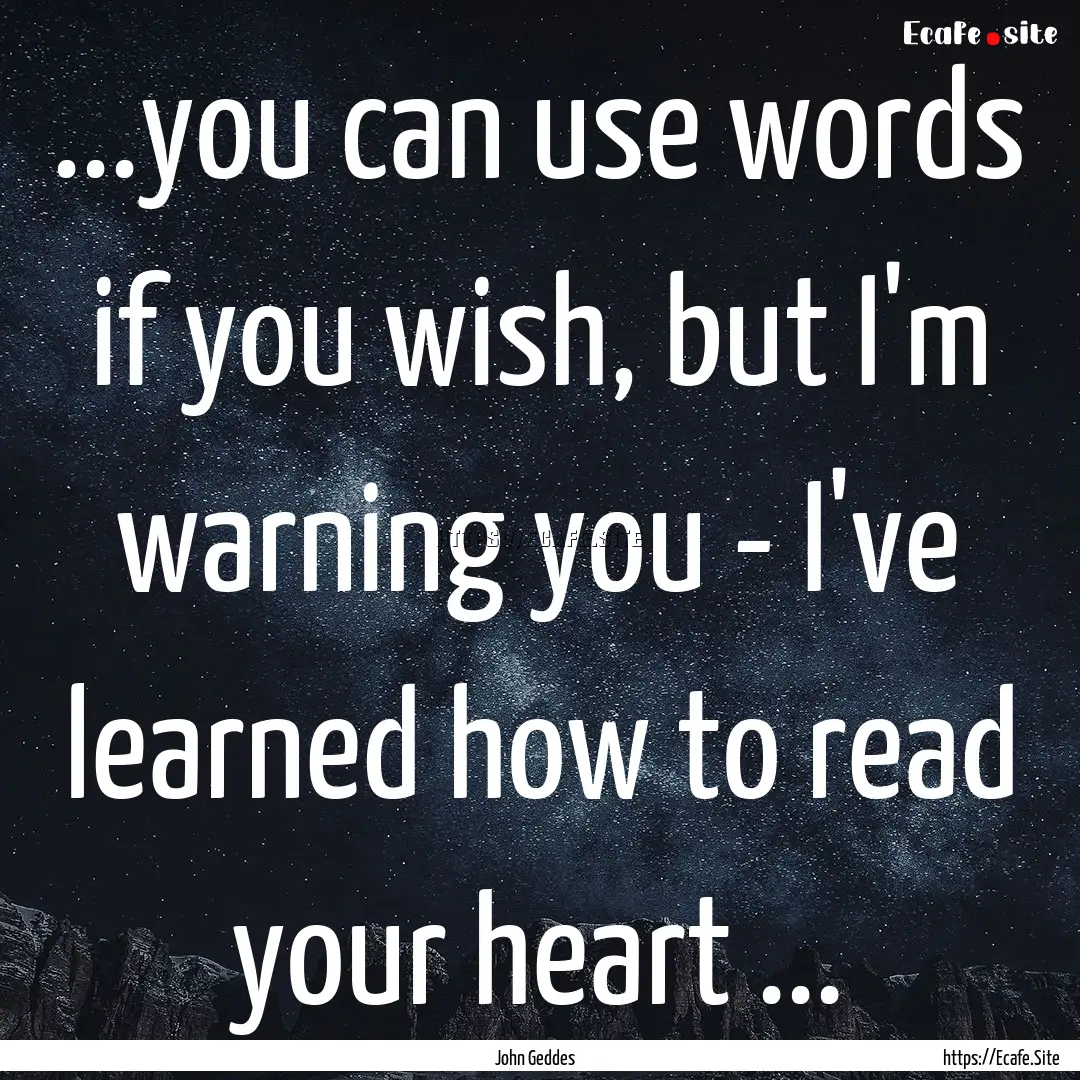 ...you can use words if you wish, but I'm.... : Quote by John Geddes