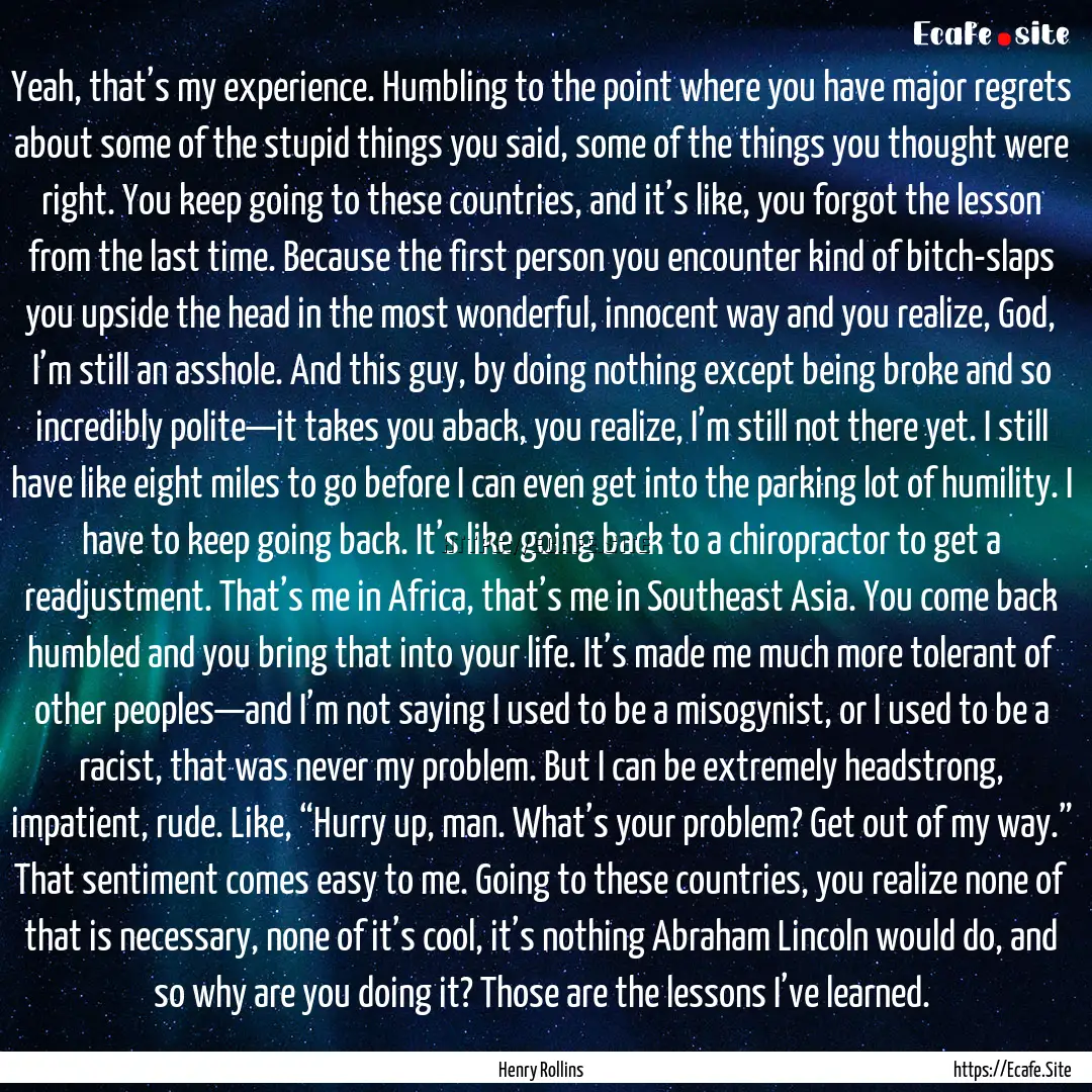 Yeah, that’s my experience. Humbling to.... : Quote by Henry Rollins