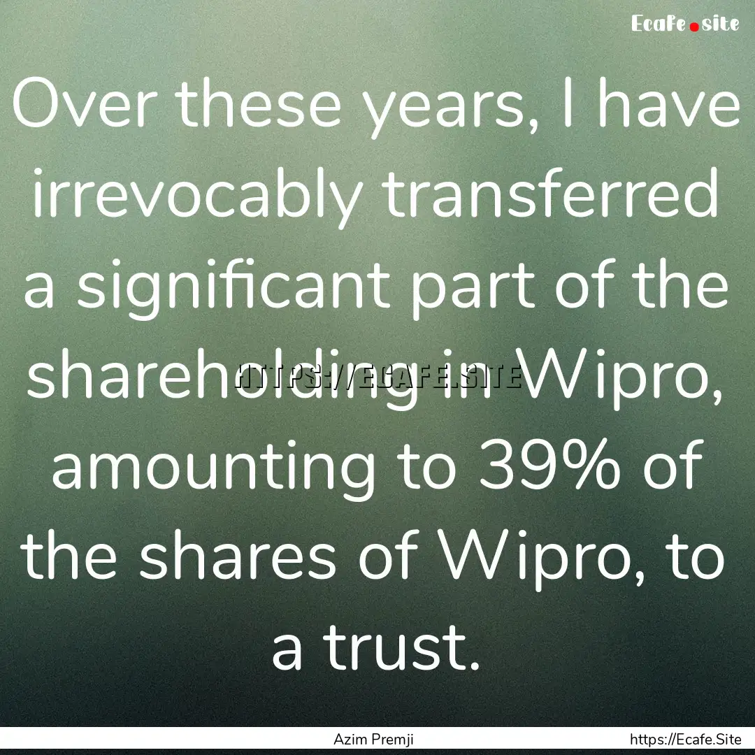 Over these years, I have irrevocably transferred.... : Quote by Azim Premji