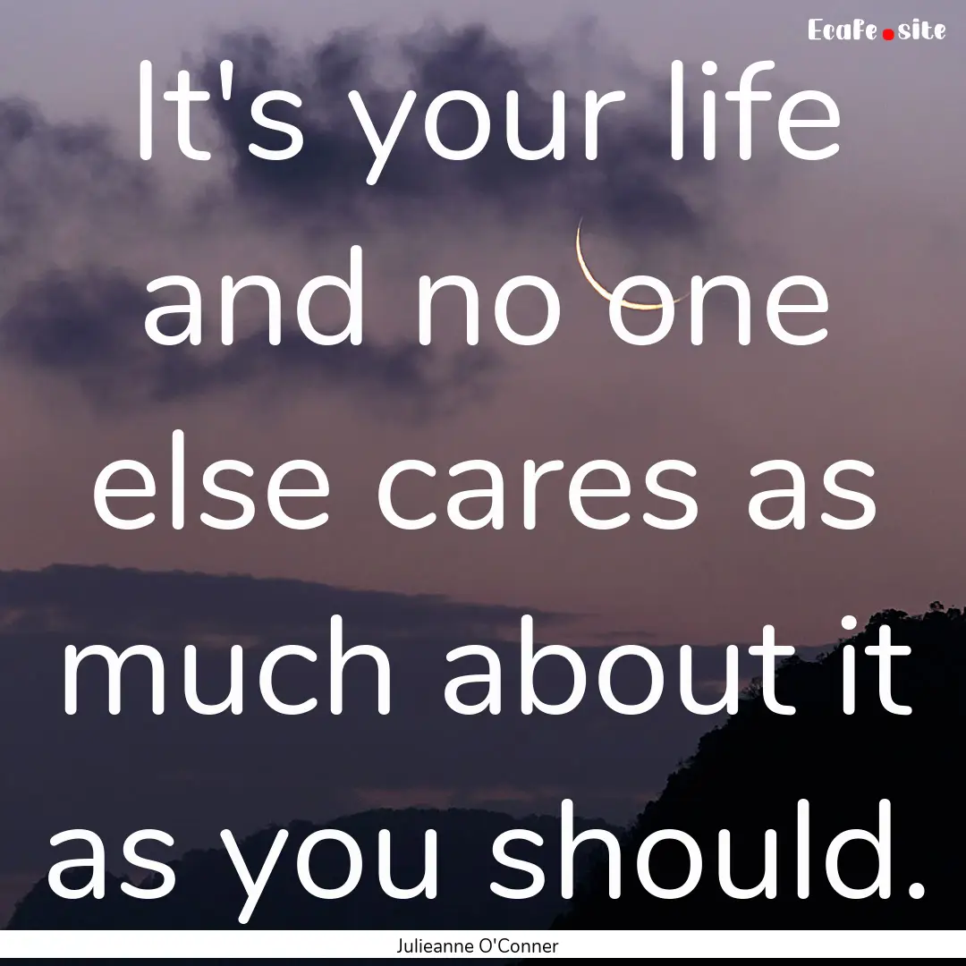 It's your life and no one else cares as much.... : Quote by Julieanne O'Conner