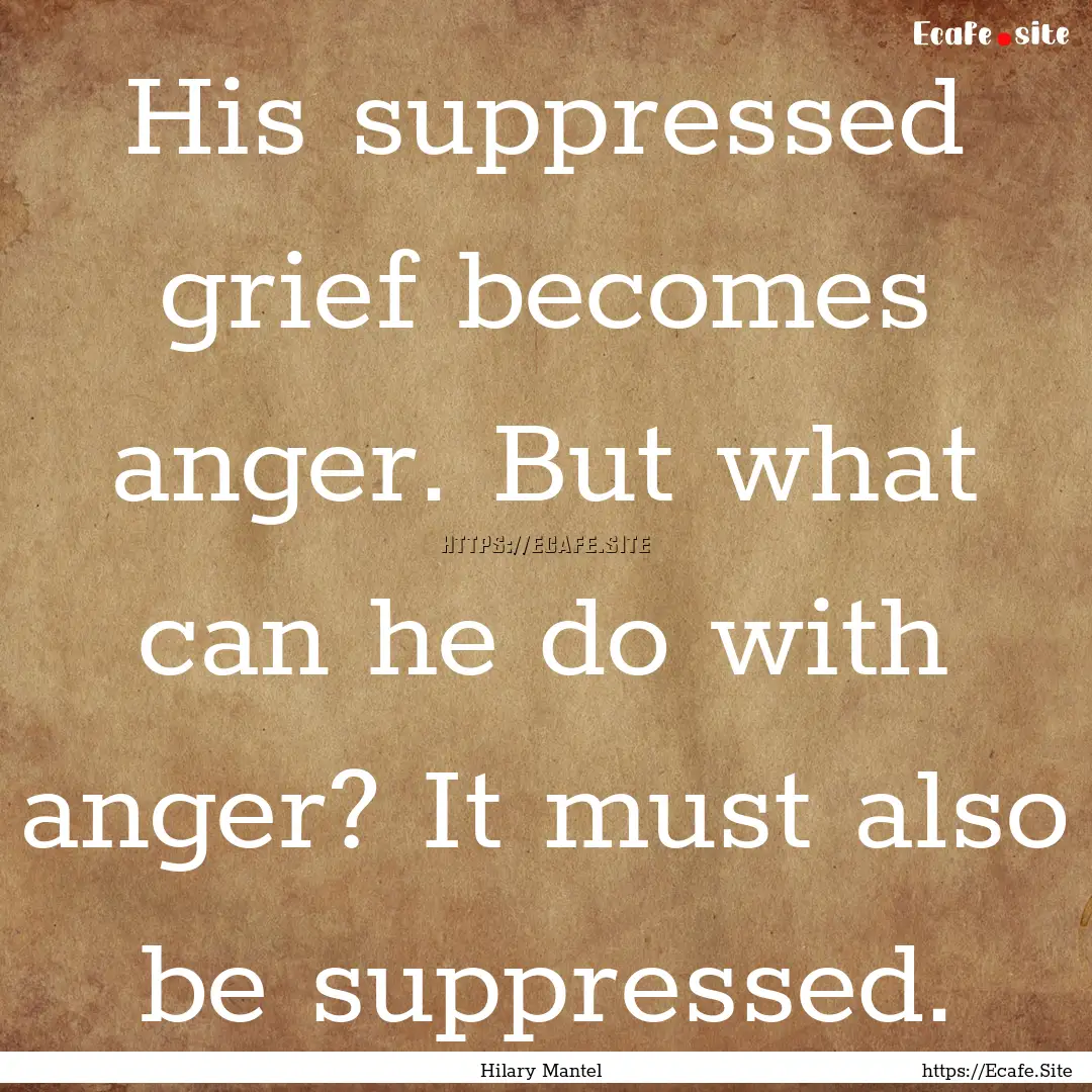 His suppressed grief becomes anger. But what.... : Quote by Hilary Mantel