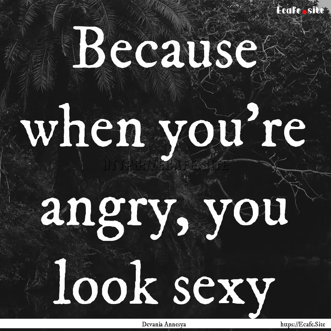 Because when you're angry, you look sexy : Quote by Devania Annesya