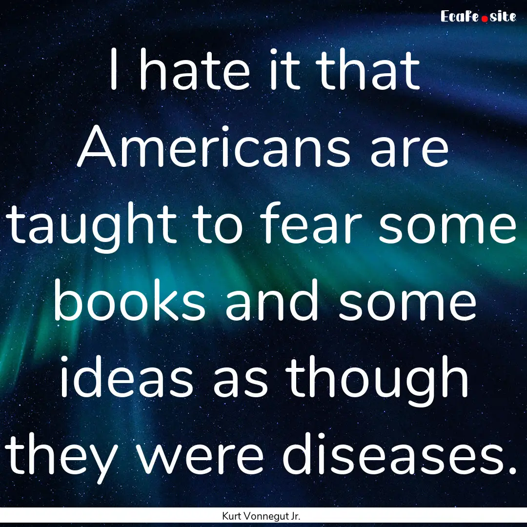 I hate it that Americans are taught to fear.... : Quote by Kurt Vonnegut Jr.