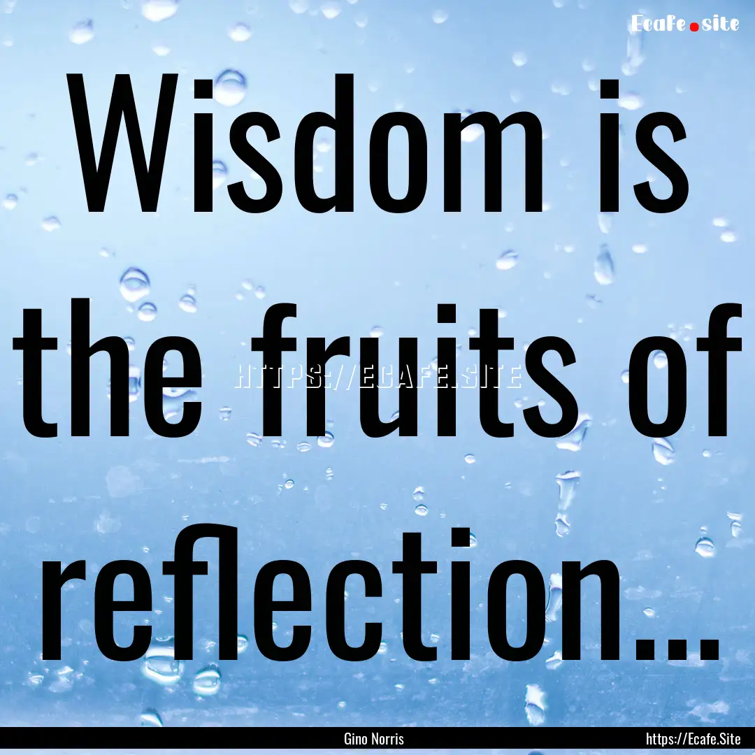 Wisdom is the fruits of reflection... : Quote by Gino Norris