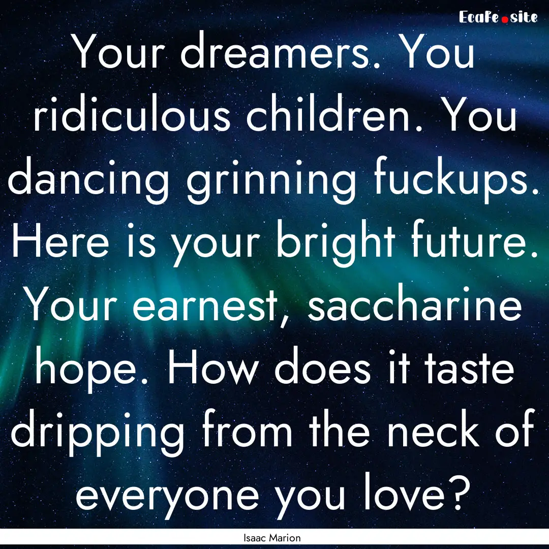 Your dreamers. You ridiculous children. You.... : Quote by Isaac Marion