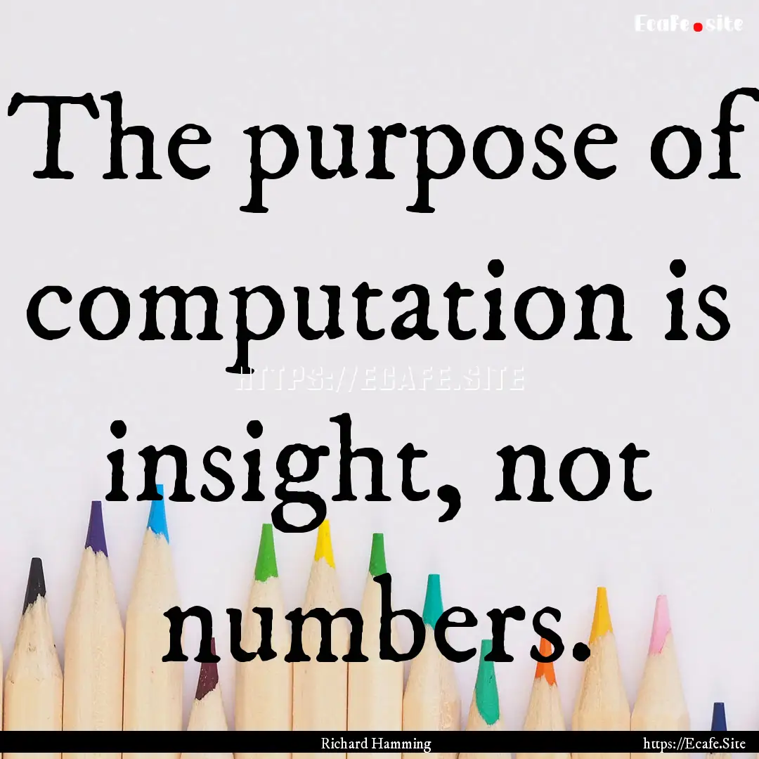 The purpose of computation is insight, not.... : Quote by Richard Hamming