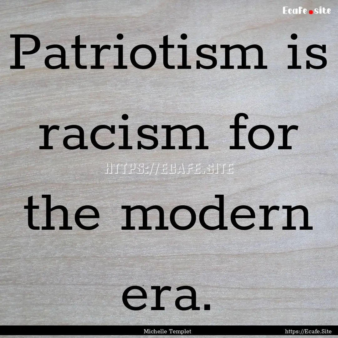 Patriotism is racism for the modern era. : Quote by Michelle Templet