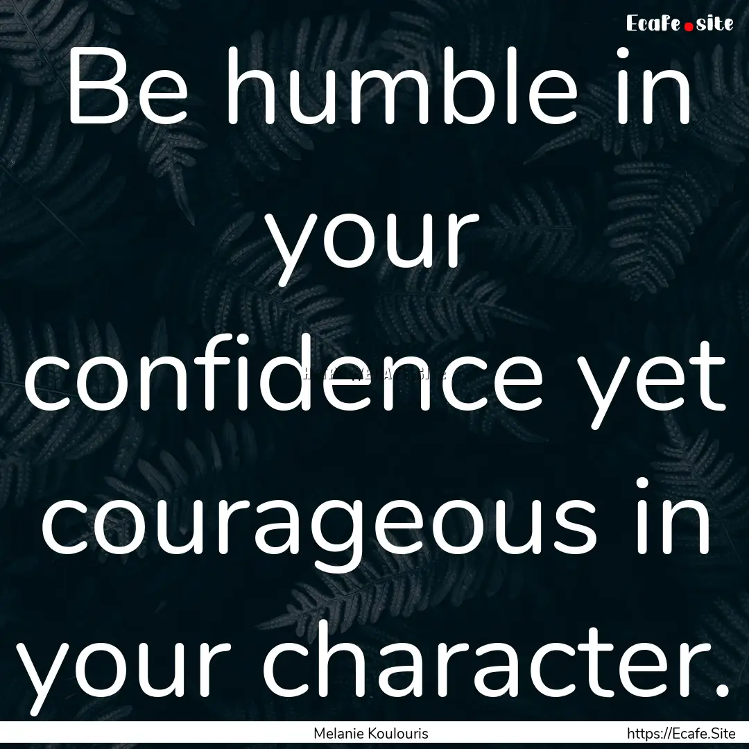 Be humble in your confidence yet courageous.... : Quote by Melanie Koulouris