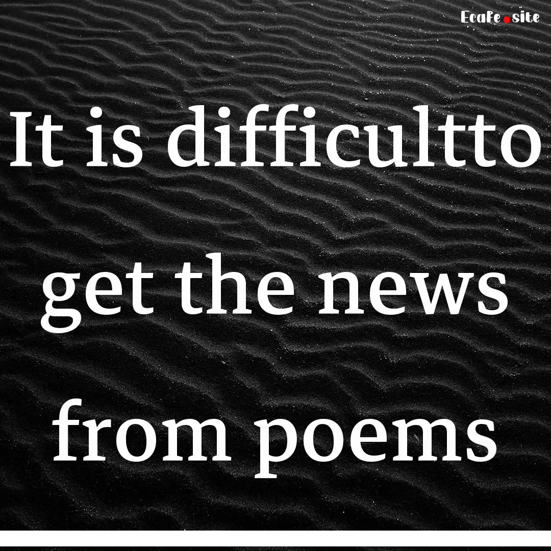 It is difficultto get the news from poems.... : Quote by 