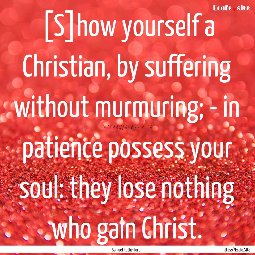 [S]how yourself a Christian, by suffering.... : Quote by Samuel Rutherford