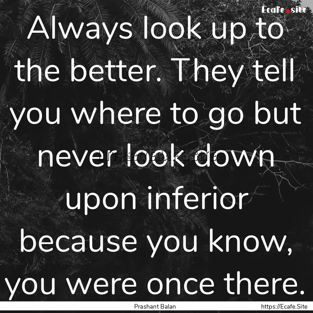 Always look up to the better. They tell you.... : Quote by Prashant Balan