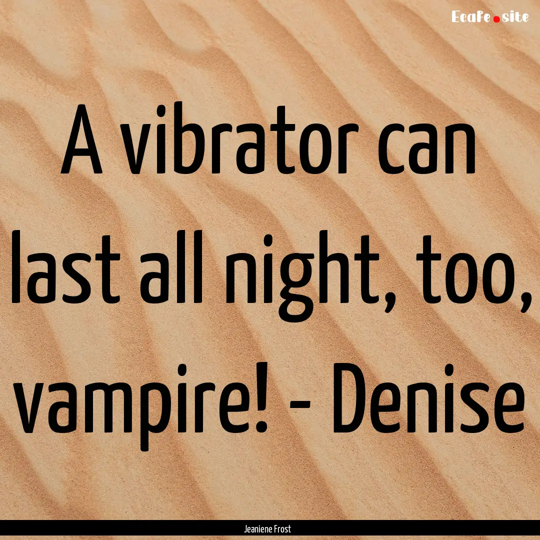 A vibrator can last all night, too, vampire!.... : Quote by Jeaniene Frost