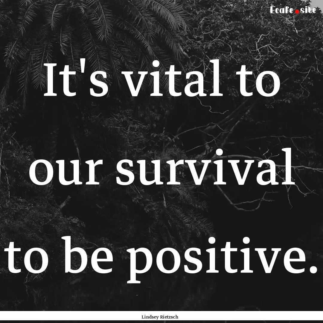 It's vital to our survival to be positive..... : Quote by Lindsey Rietzsch