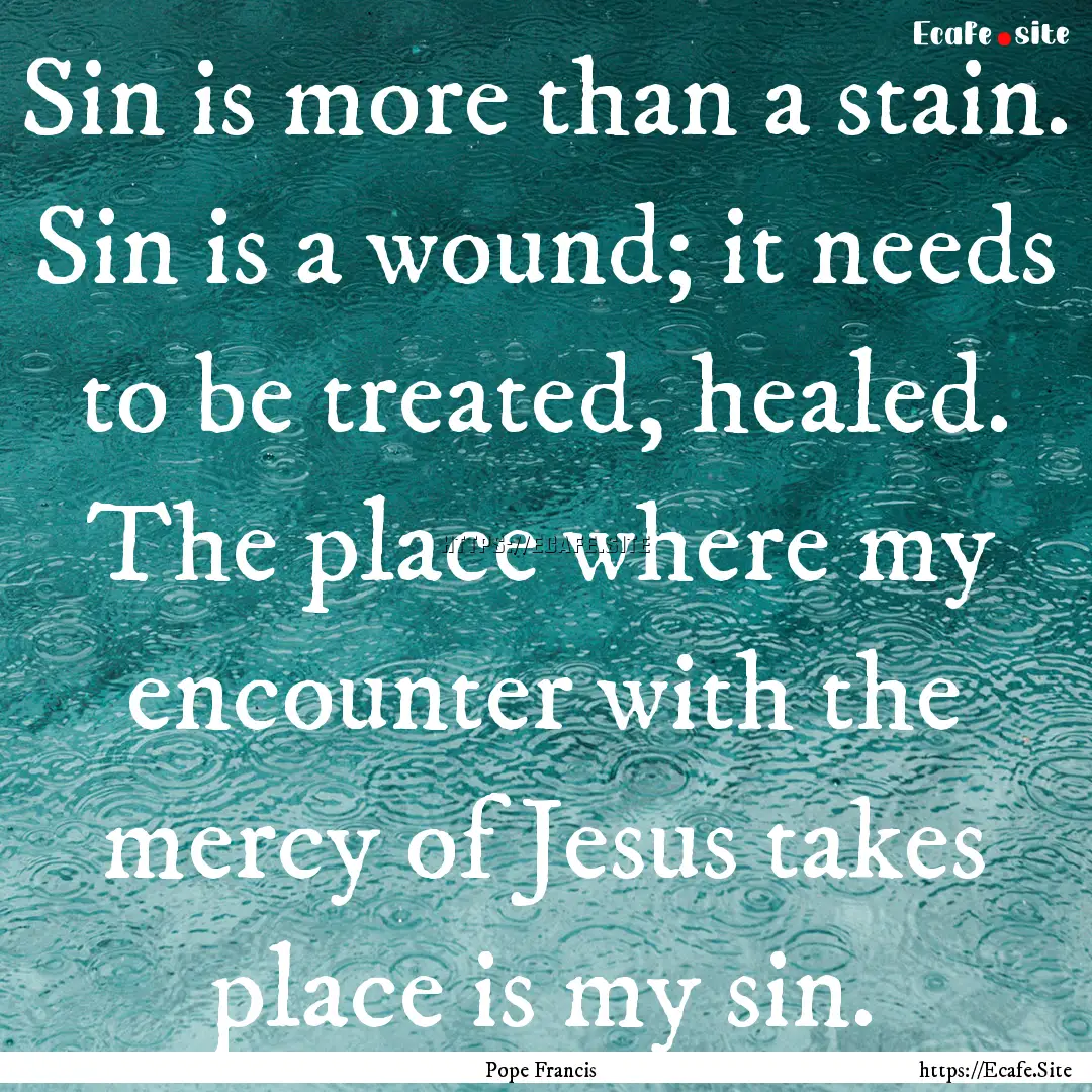 Sin is more than a stain. Sin is a wound;.... : Quote by Pope Francis