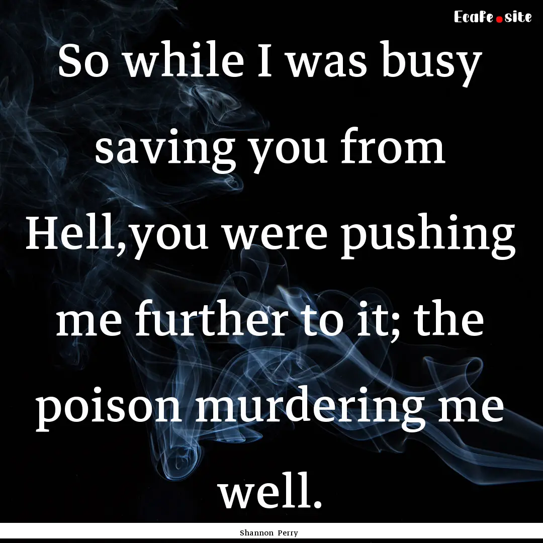 So while I was busy saving you from Hell,you.... : Quote by Shannon Perry