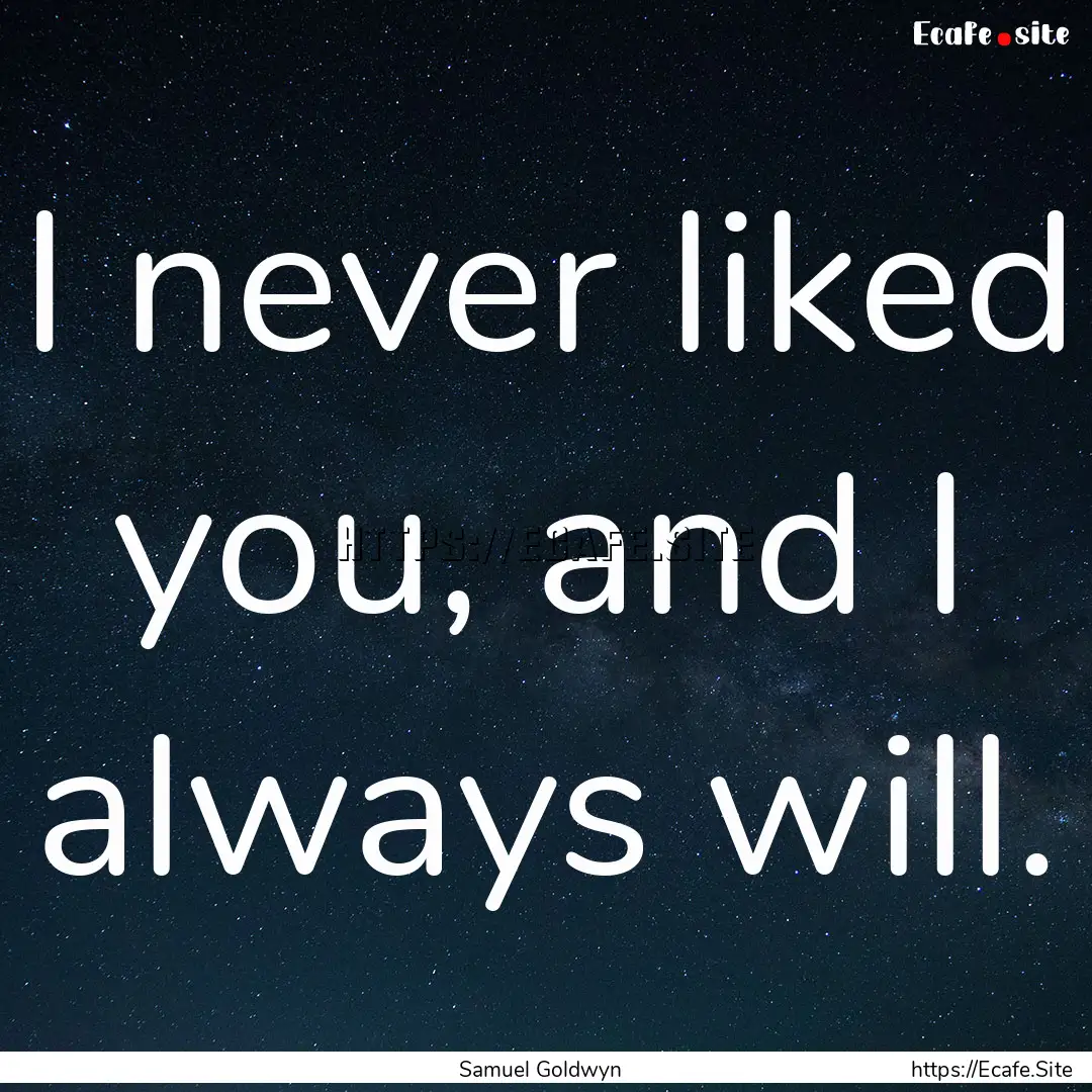 I never liked you, and I always will. : Quote by Samuel Goldwyn