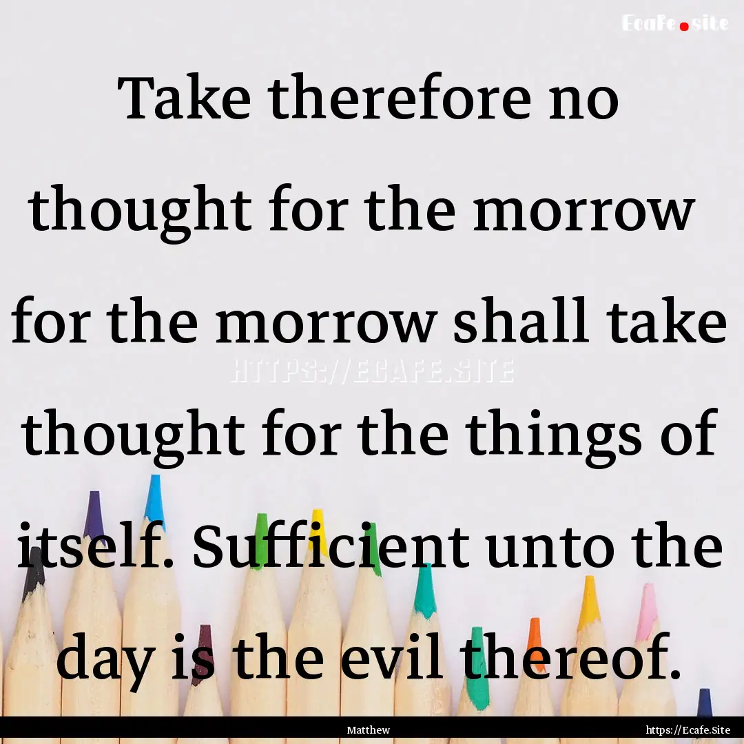 Take therefore no thought for the morrow.... : Quote by Matthew