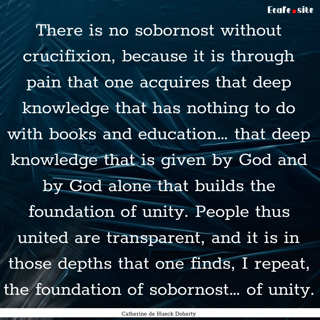 There is no sobornost without crucifixion,.... : Quote by Catherine de Hueck Doherty