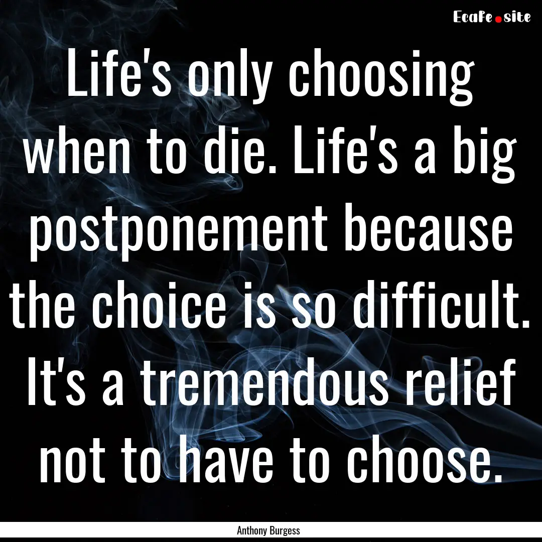 Life's only choosing when to die. Life's.... : Quote by Anthony Burgess