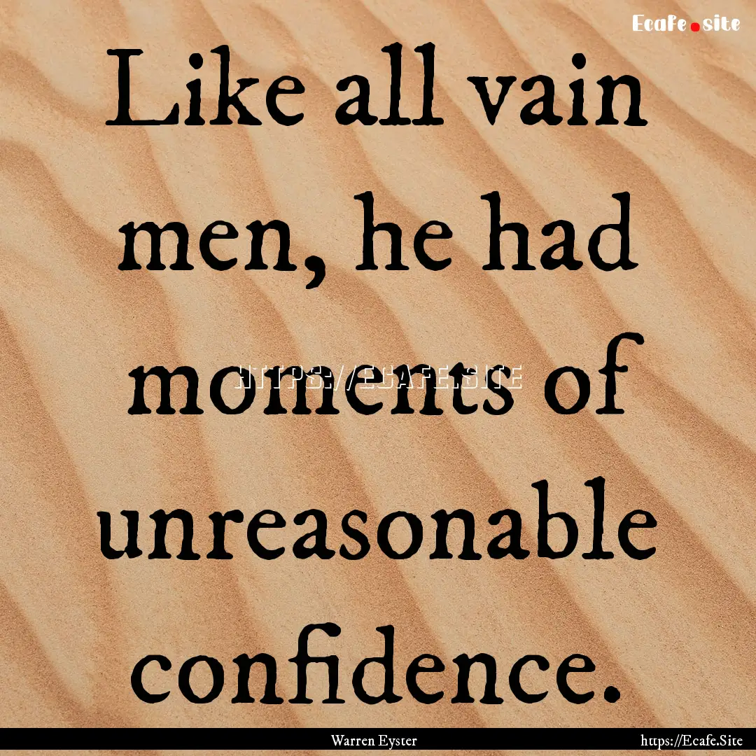 Like all vain men, he had moments of unreasonable.... : Quote by Warren Eyster