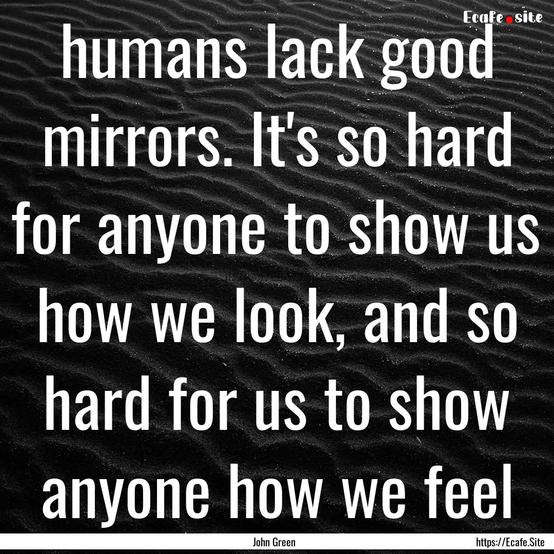 humans lack good mirrors. It's so hard for.... : Quote by John Green