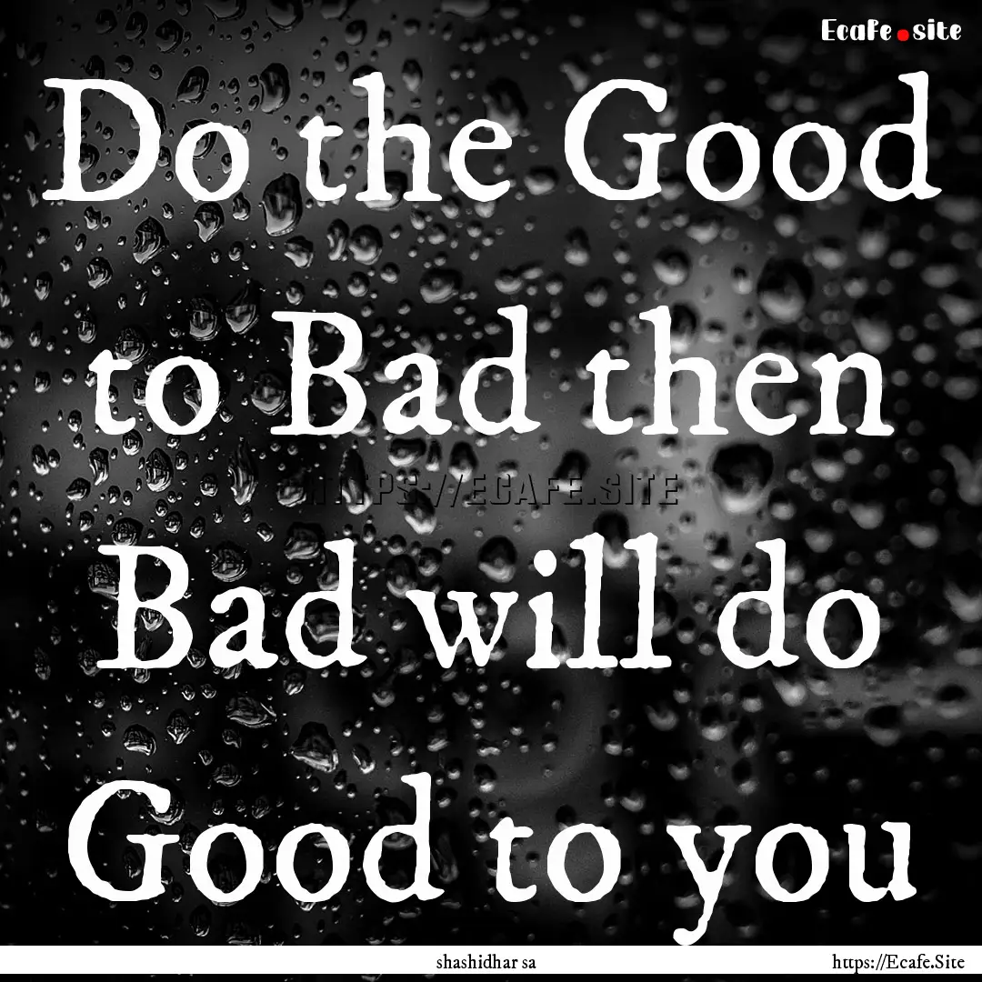 Do the Good to Bad then Bad will do Good.... : Quote by shashidhar sa