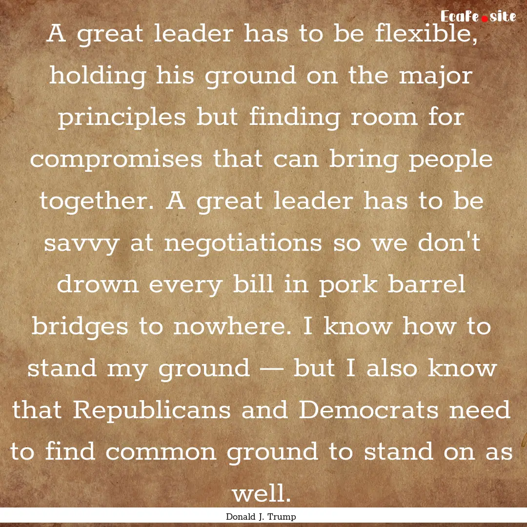 A great leader has to be flexible, holding.... : Quote by Donald J. Trump