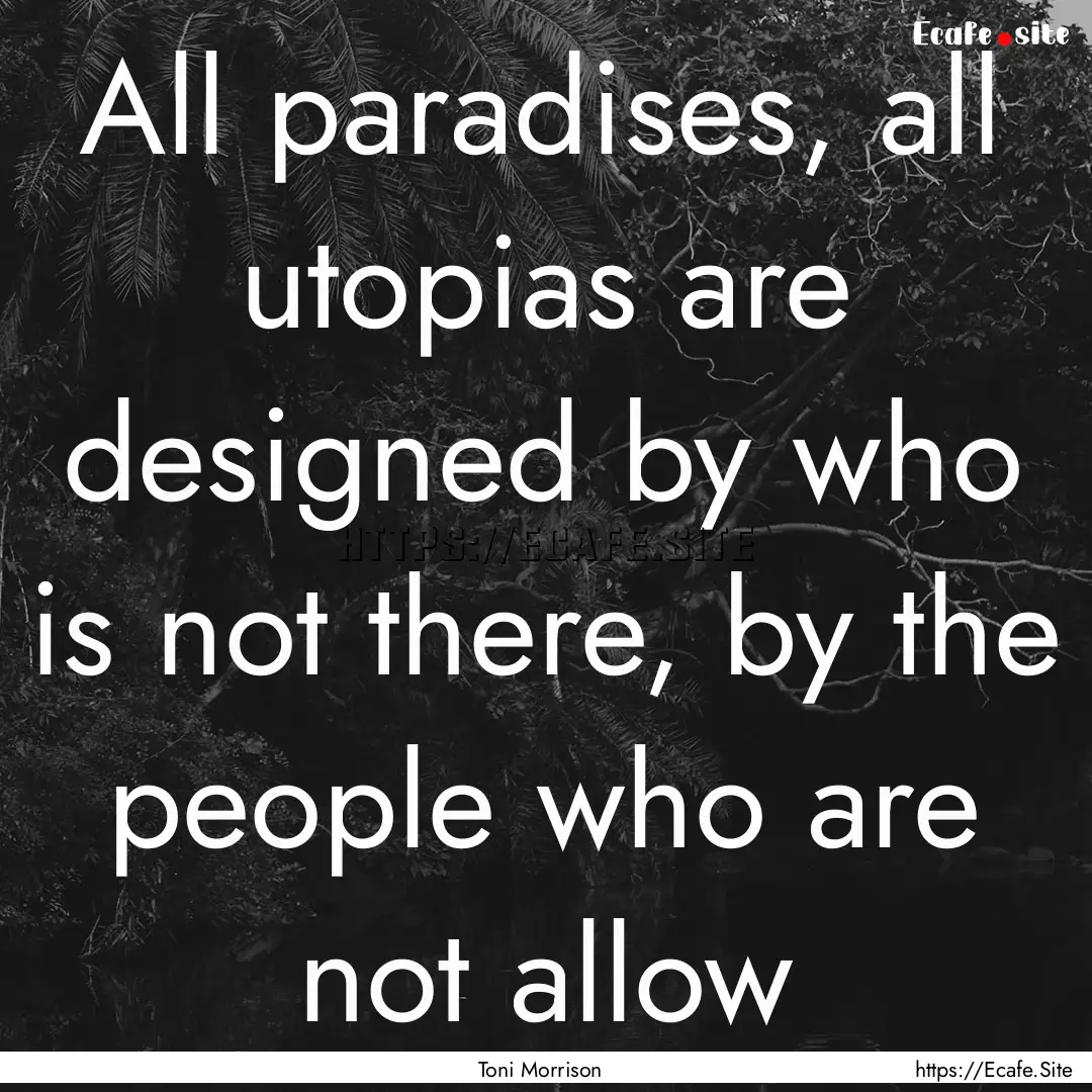 All paradises, all utopias are designed by.... : Quote by Toni Morrison