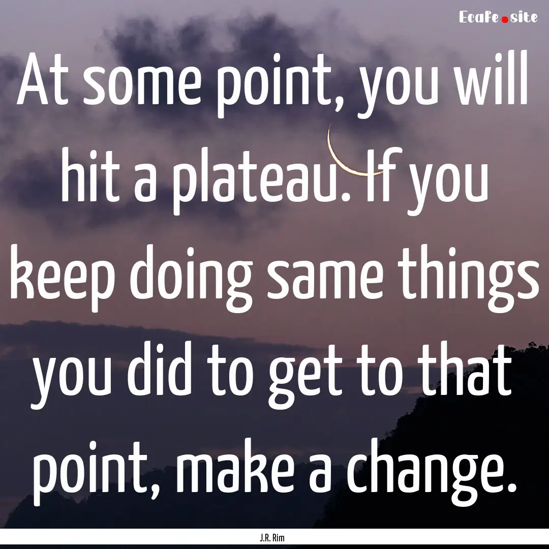 At some point, you will hit a plateau. If.... : Quote by J.R. Rim