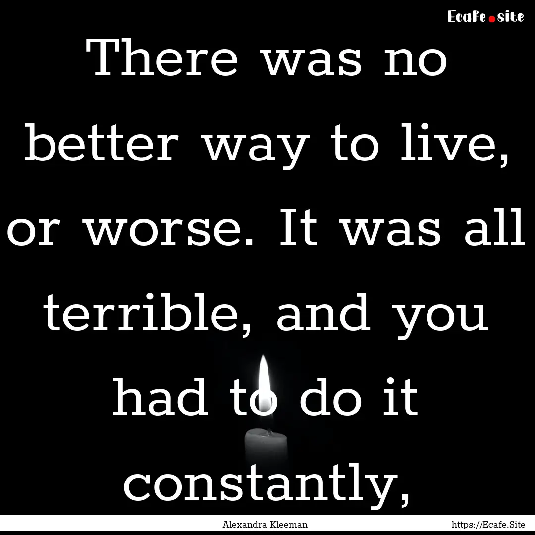 There was no better way to live, or worse..... : Quote by Alexandra Kleeman